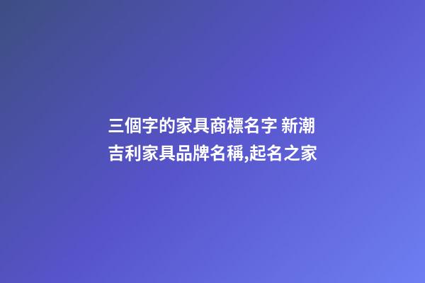 三個字的家具商標名字 新潮吉利家具品牌名稱,起名之家